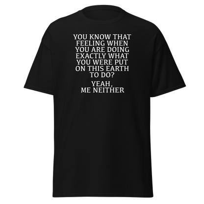 "You know that feeling when you are doing exactly what you were put on this earth to do? Yeah, Me Neither" printed on a black on an invisible body