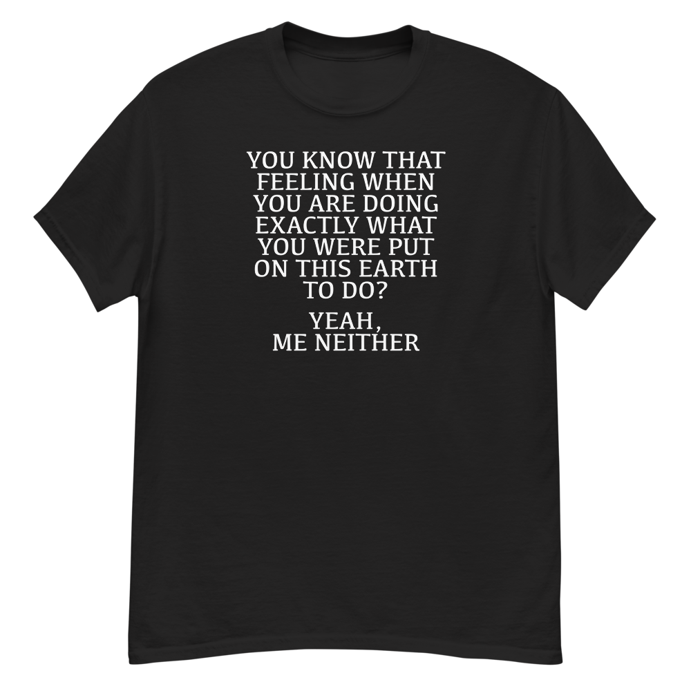 "You know that feeling when you are doing exactly what you were put on this earth to do? Yeah, Me Neither" printed on a black unisex classic tee laying on a flat surface