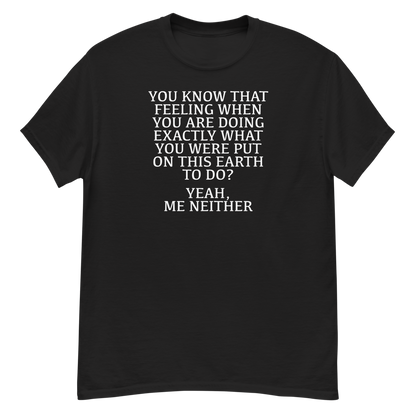 "You know that feeling when you are doing exactly what you were put on this earth to do? Yeah, Me Neither" printed on a black unisex classic tee laying on a flat surface