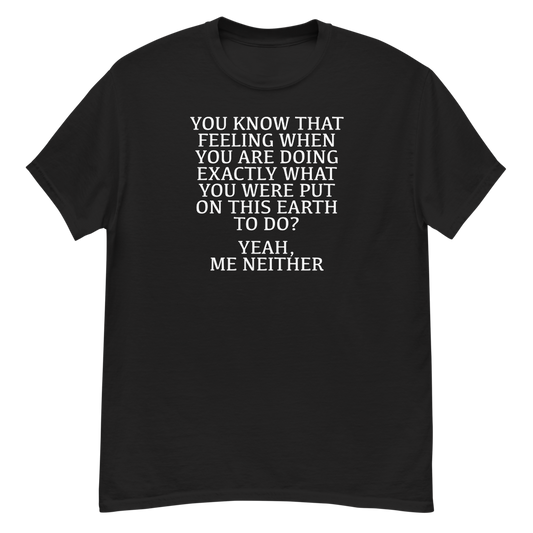 "You know that feeling when you are doing exactly what you were put on this earth to do? Yeah, Me Neither" printed on a black unisex classic tee laying on a flat surface