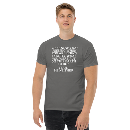 "You know that feeling when you are doing exactly what you were put on this earth to do? Yeah, Me Neither" printed on a charcoal unisex classic tee worn by a male