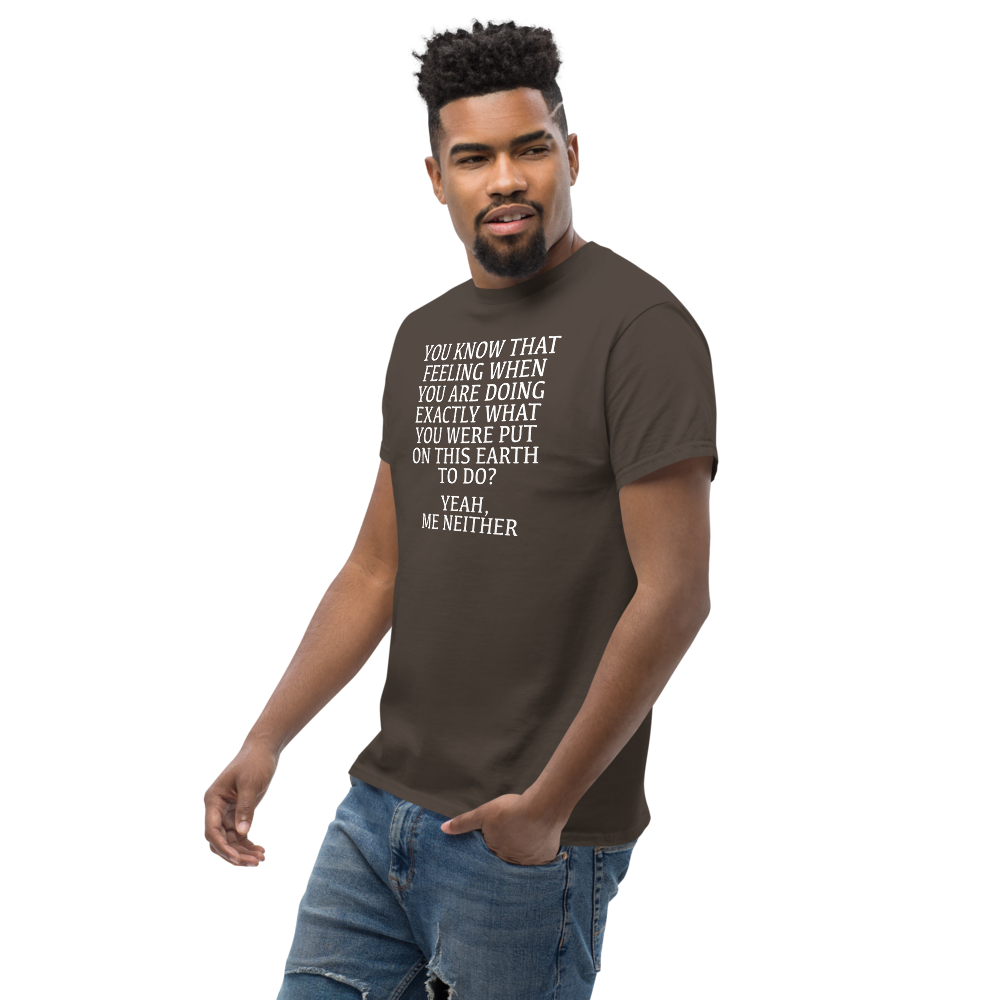 "You know that feeling when you are doing exactly what you were put on this earth to do? Yeah, Me Neither" printed on a dark chocolate unisex classic tee worn by a male