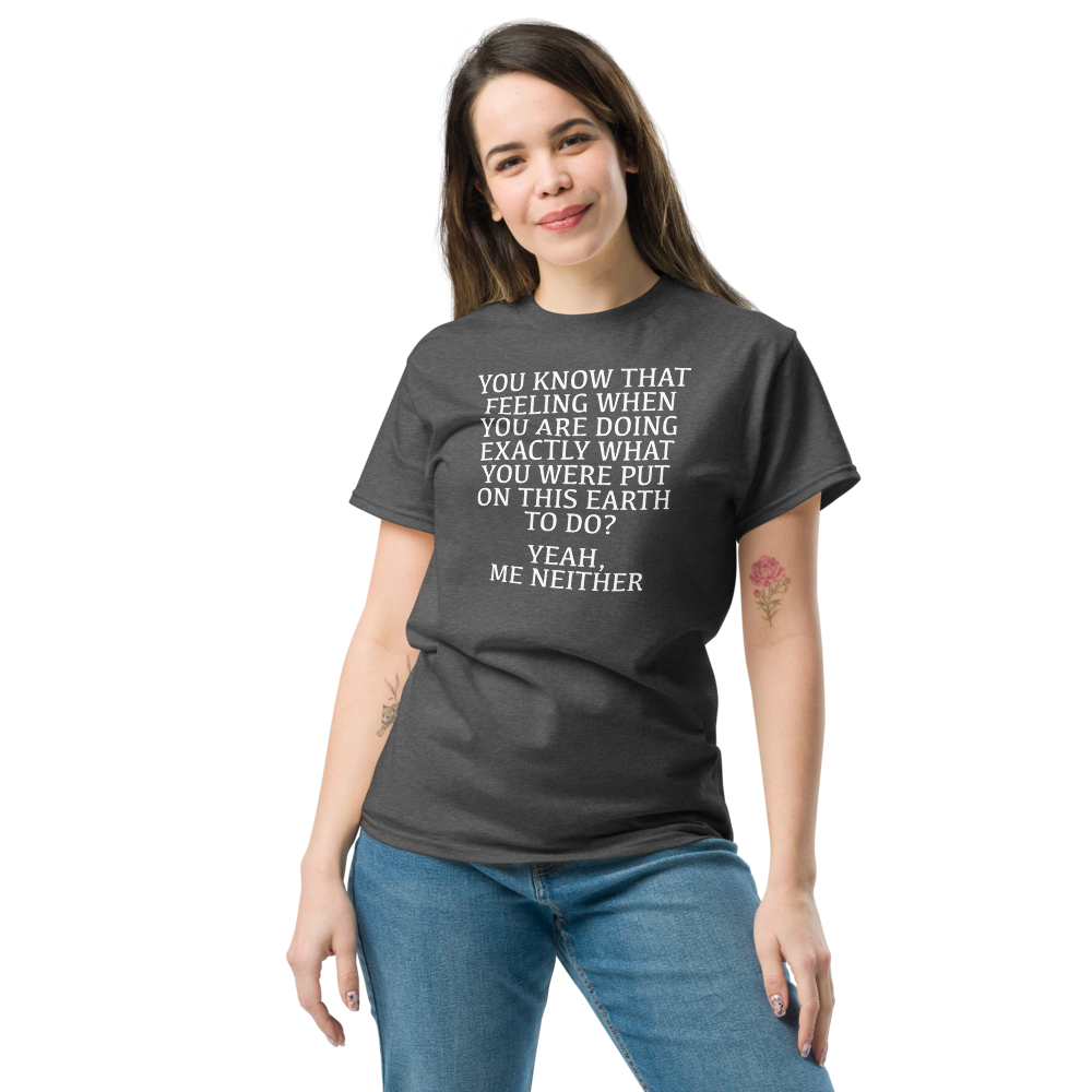 "You know that feeling when you are doing exactly what you were put on this earth to do? Yeah, Me Neither" printed on a dark heather unisex classic tee worn by a female