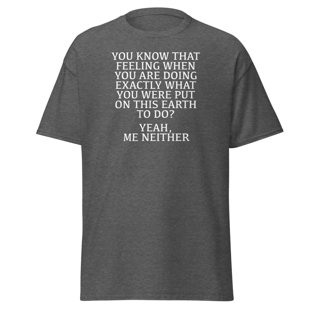 "You know that feeling when you are doing exactly what you were put on this earth to do? Yeah, Me Neither" printed on a dark heather on an invisible body