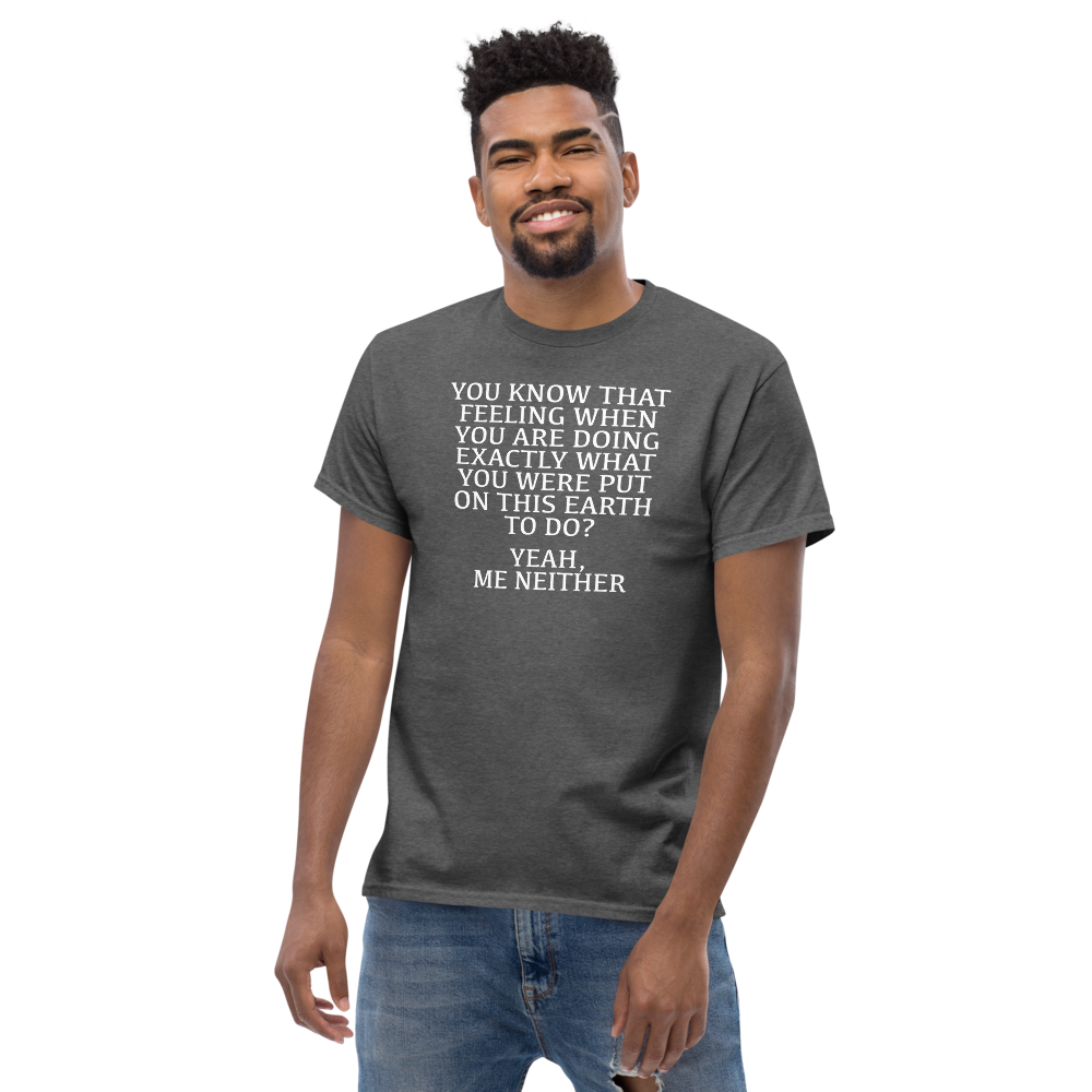 "You know that feeling when you are doing exactly what you were put on this earth to do? Yeah, Me Neither" printed on a dark heather unisex classic tee worn by a male