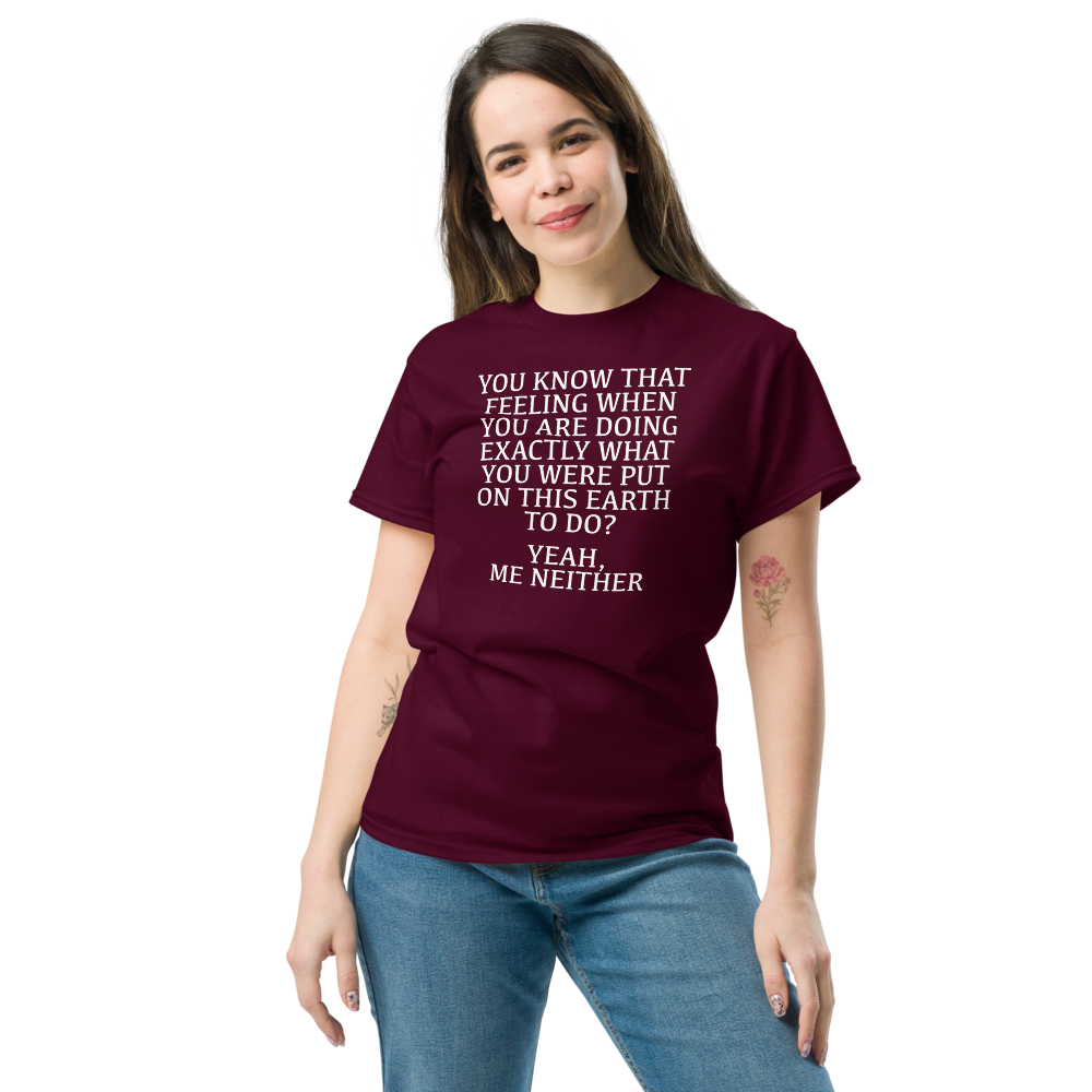 "You know that feeling when you are doing exactly what you were put on this earth to do? Yeah, Me Neither" printed on a maroon unisex classic tee worn by a female