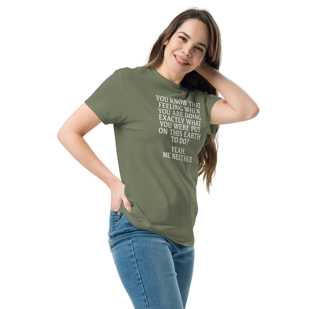 "You know that feeling when you are doing exactly what you were put on this earth to do? Yeah, Me Neither" printed on a military green unisex classic tee worn by a female