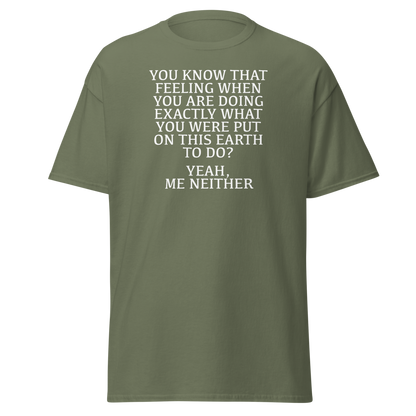 "You know that feeling when you are doing exactly what you were put on this earth to do? Yeah, Me Neither" printed on a military green on an invisible body