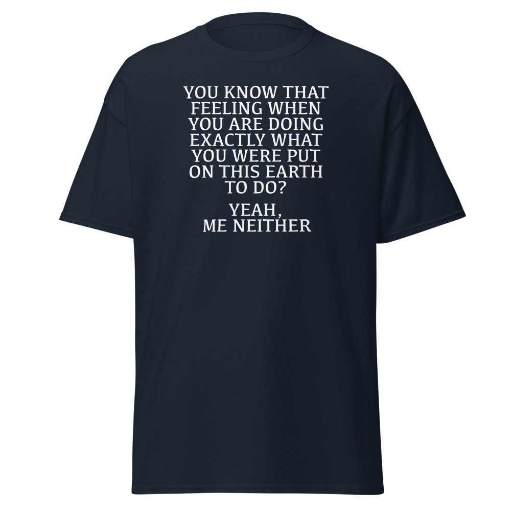"You know that feeling when you are doing exactly what you were put on this earth to do? Yeah, Me Neither" printed on a navy on an invisible body