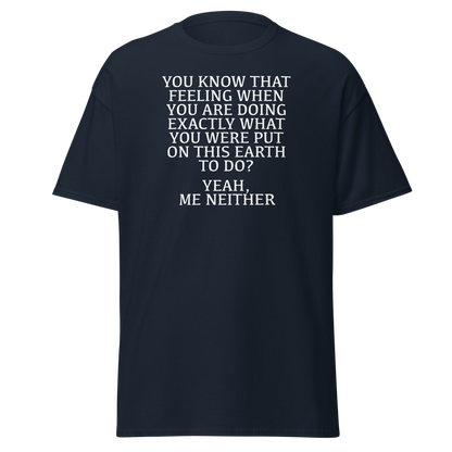 "You know that feeling when you are doing exactly what you were put on this earth to do? Yeah, Me Neither" printed on a navy on an invisible body