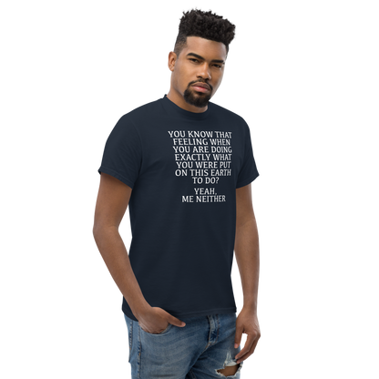 "You know that feeling when you are doing exactly what you were put on this earth to do? Yeah, Me Neither" printed on a navy unisex classic tee worn by a male