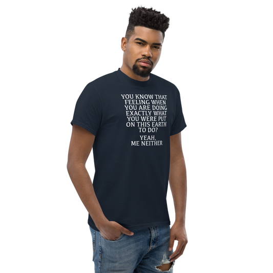"You know that feeling when you are doing exactly what you were put on this earth to do? Yeah, Me Neither" printed on a navy unisex classic tee worn by a male