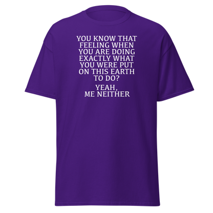 "You know that feeling when you are doing exactly what you were put on this earth to do? Yeah, Me Neither" printed on a purple on an invisible body