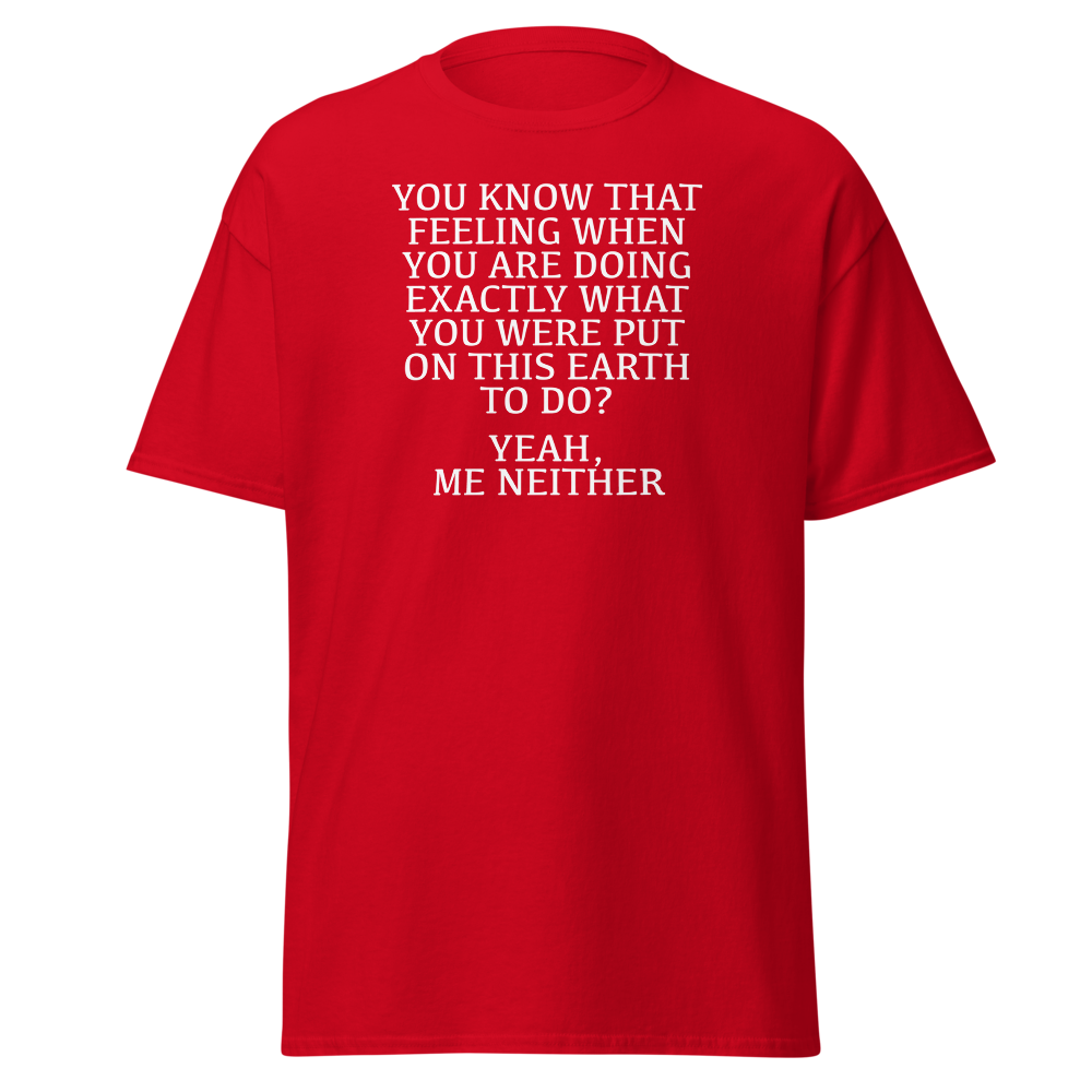 "You know that feeling when you are doing exactly what you were put on this earth to do? Yeah, Me Neither" printed on a red on an invisible body