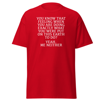 "You know that feeling when you are doing exactly what you were put on this earth to do? Yeah, Me Neither" printed on a red on an invisible body