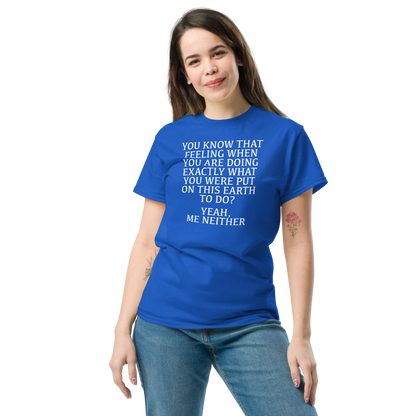 "You know that feeling when you are doing exactly what you were put on this earth to do? Yeah, Me Neither" printed on a royal unisex classic tee worn by a female