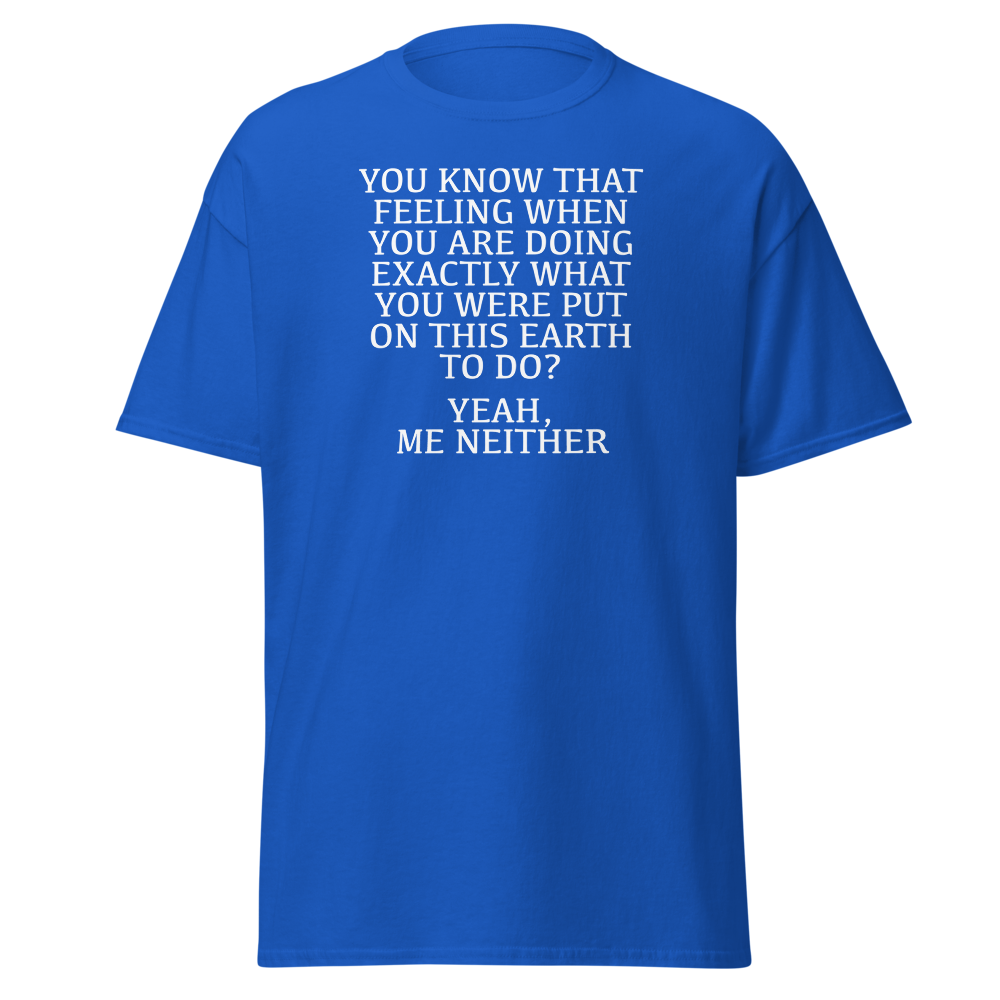 "You know that feeling when you are doing exactly what you were put on this earth to do? Yeah, Me Neither" printed on a royal on an invisible body