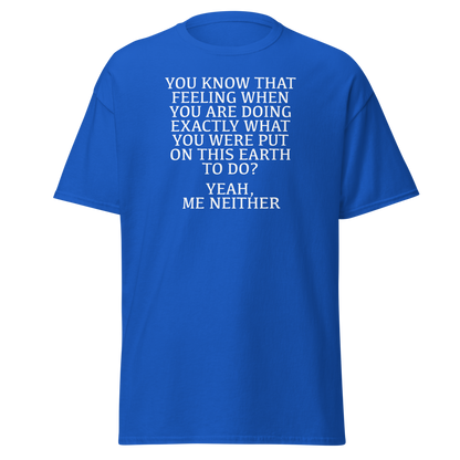 "You know that feeling when you are doing exactly what you were put on this earth to do? Yeah, Me Neither" printed on a royal on an invisible body
