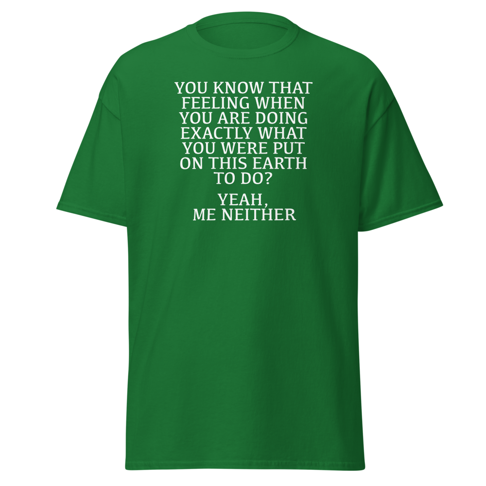 "You know that feeling when you are doing exactly what you were put on this earth to do? Yeah, Me Neither" printed on a turf green on an invisible body