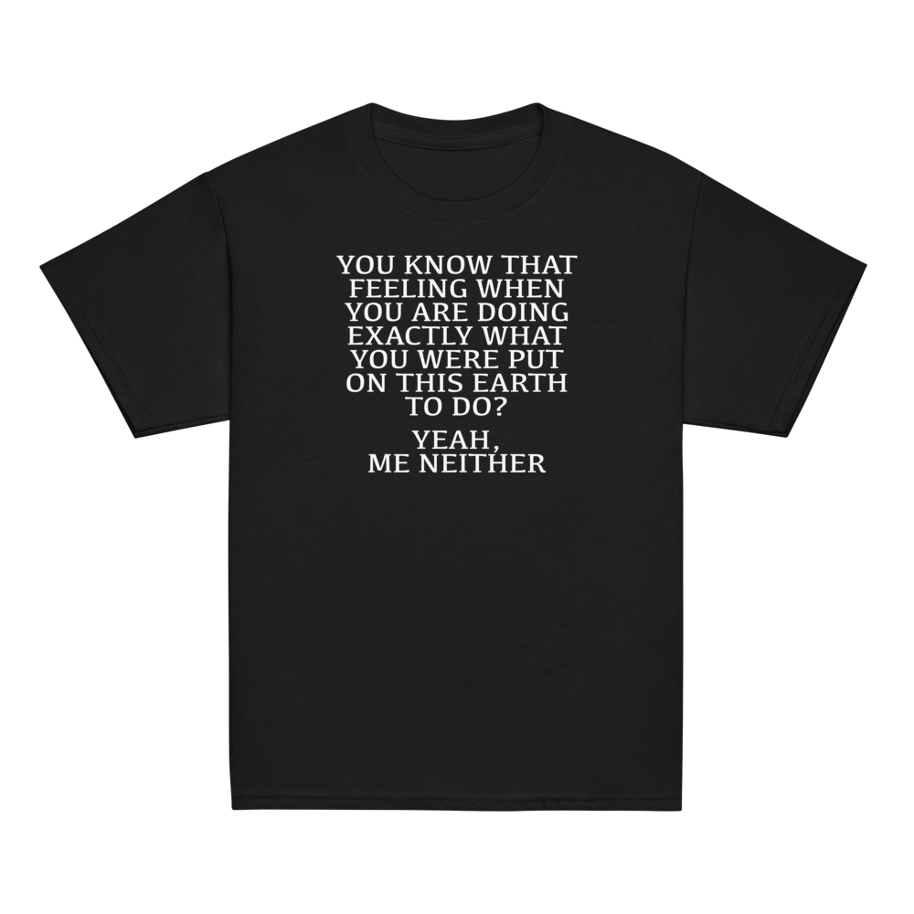 "You know that feeling when you are doing exactly what you were put on this earth to do? Yeah, Me Neither" printed on a black youth classic tee laying on a flat surface