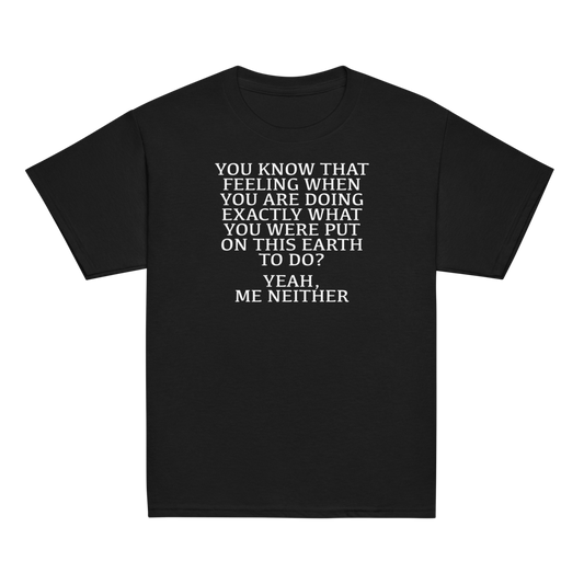 "You know that feeling when you are doing exactly what you were put on this earth to do? Yeah, Me Neither" printed on a black youth classic tee laying on a flat surface