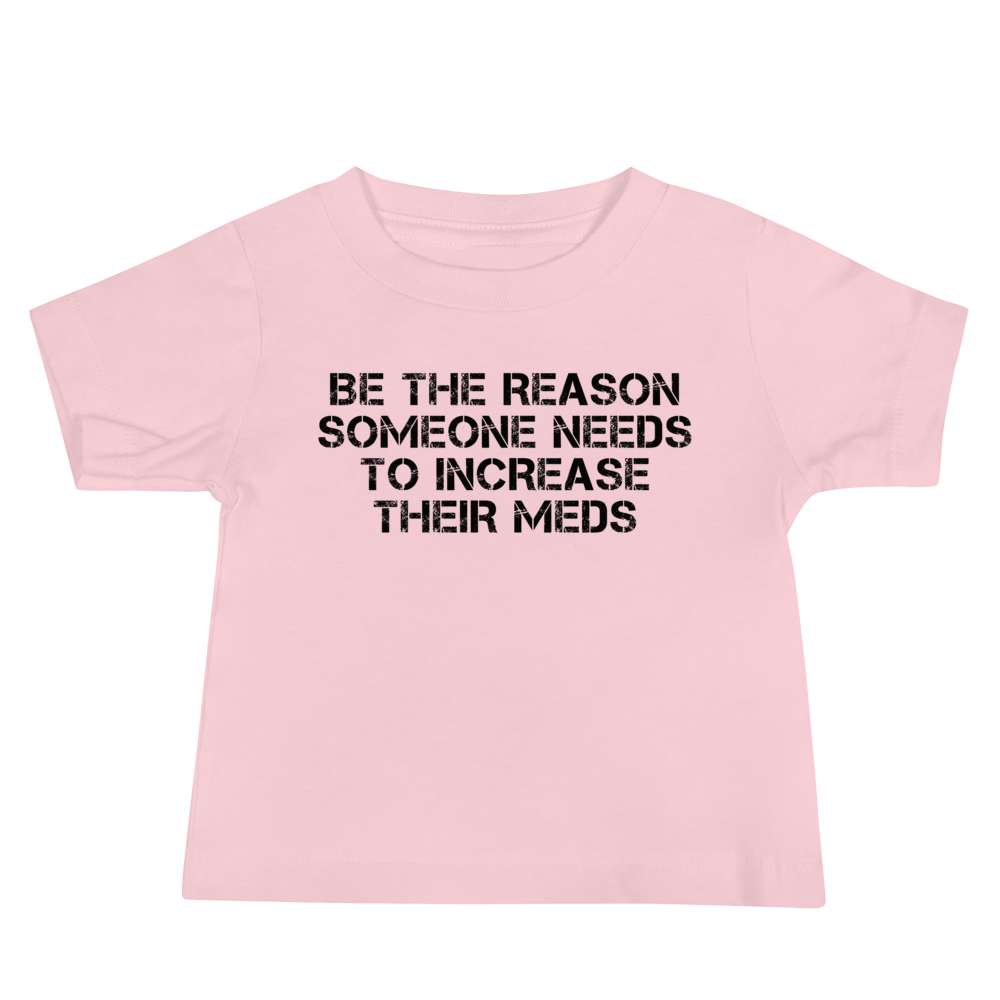 "Be the reason someone needs to increase their meds" printed on a pink baby jersey short sleeve tee laying on a flat surface