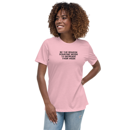 "Be the reason someone needs to increase their meds" printed on a pink women's relaxed t-shirt worn by a female