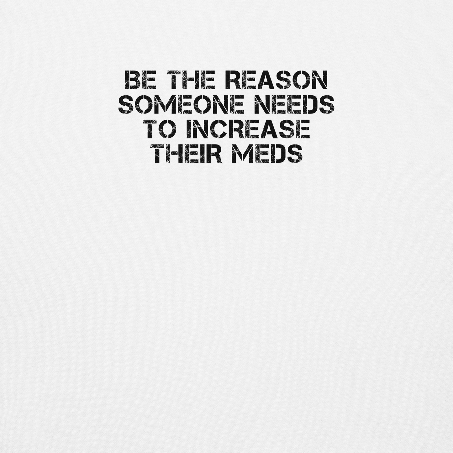 "Be the reason someone needs to increase their meds" printed on a white background