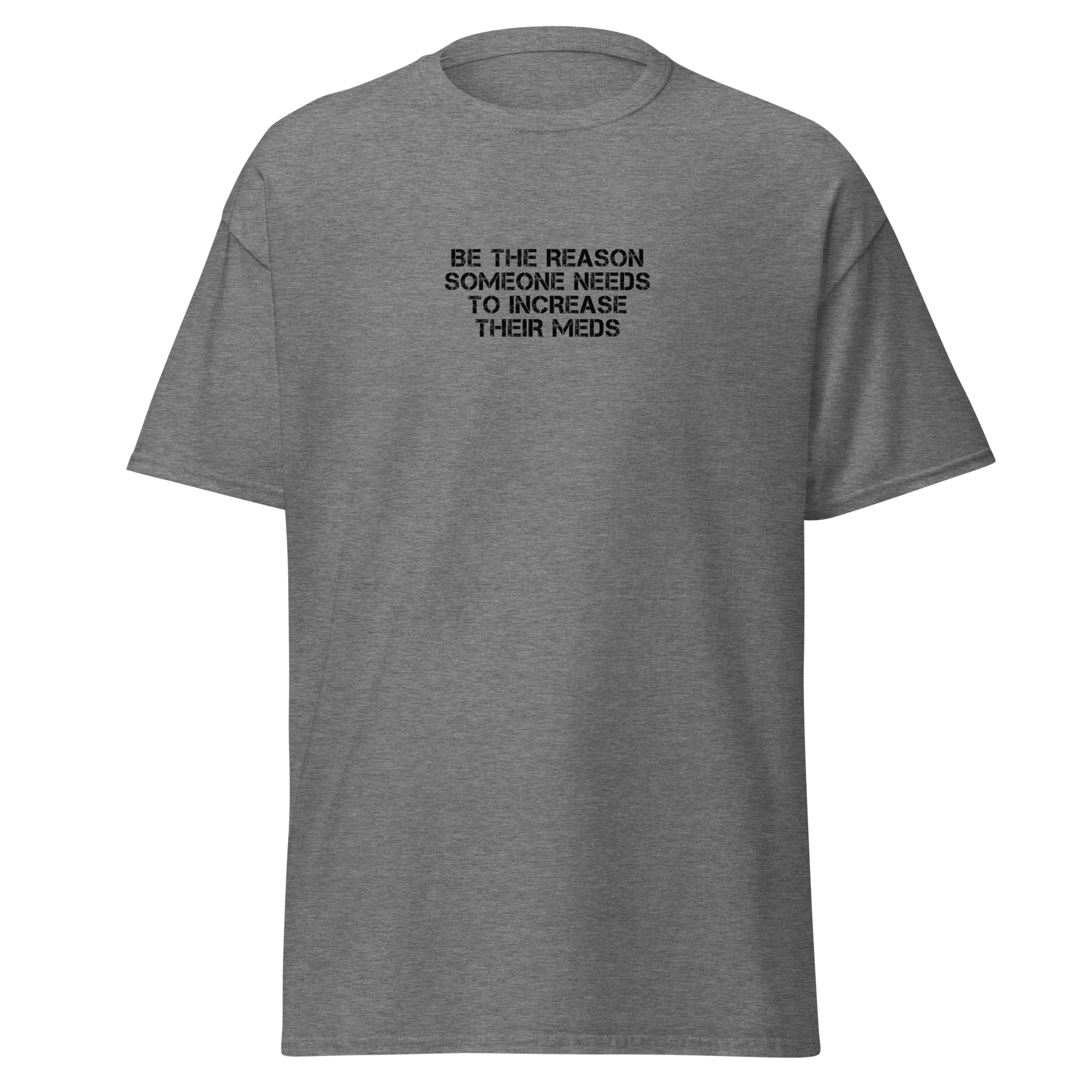 "Be the reason someone needs to increase their meds" printed on a graphite heather on an invisible body