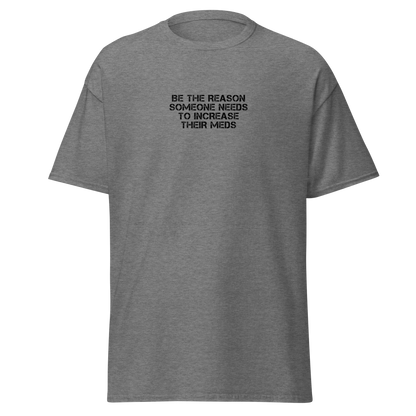 "Be the reason someone needs to increase their meds" printed on a graphite heather on an invisible body