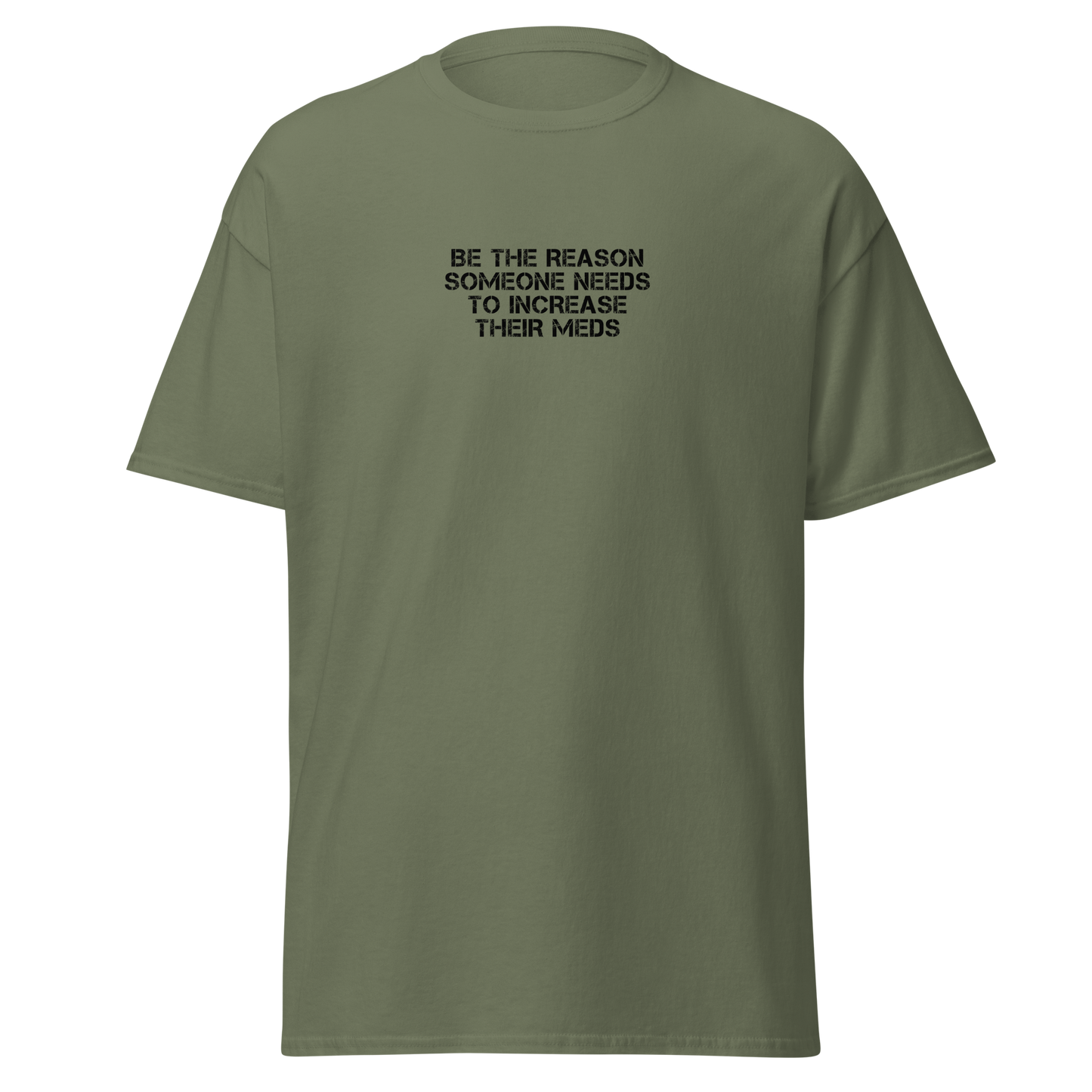 "Be the reason someone needs to increase their meds" printed on a military green on an invisible body