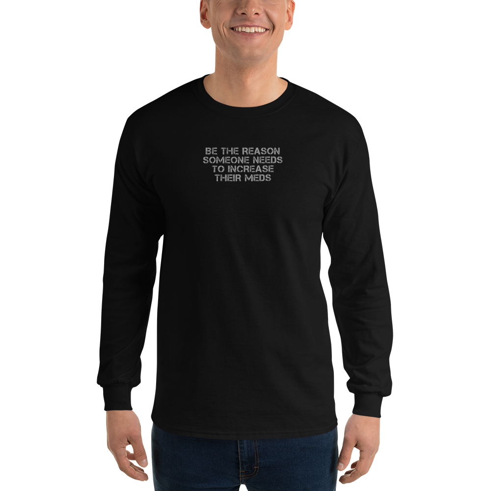 "Be the reason someone needs to increase their meds" printed on a black men's long sleeve shirt worn by a male