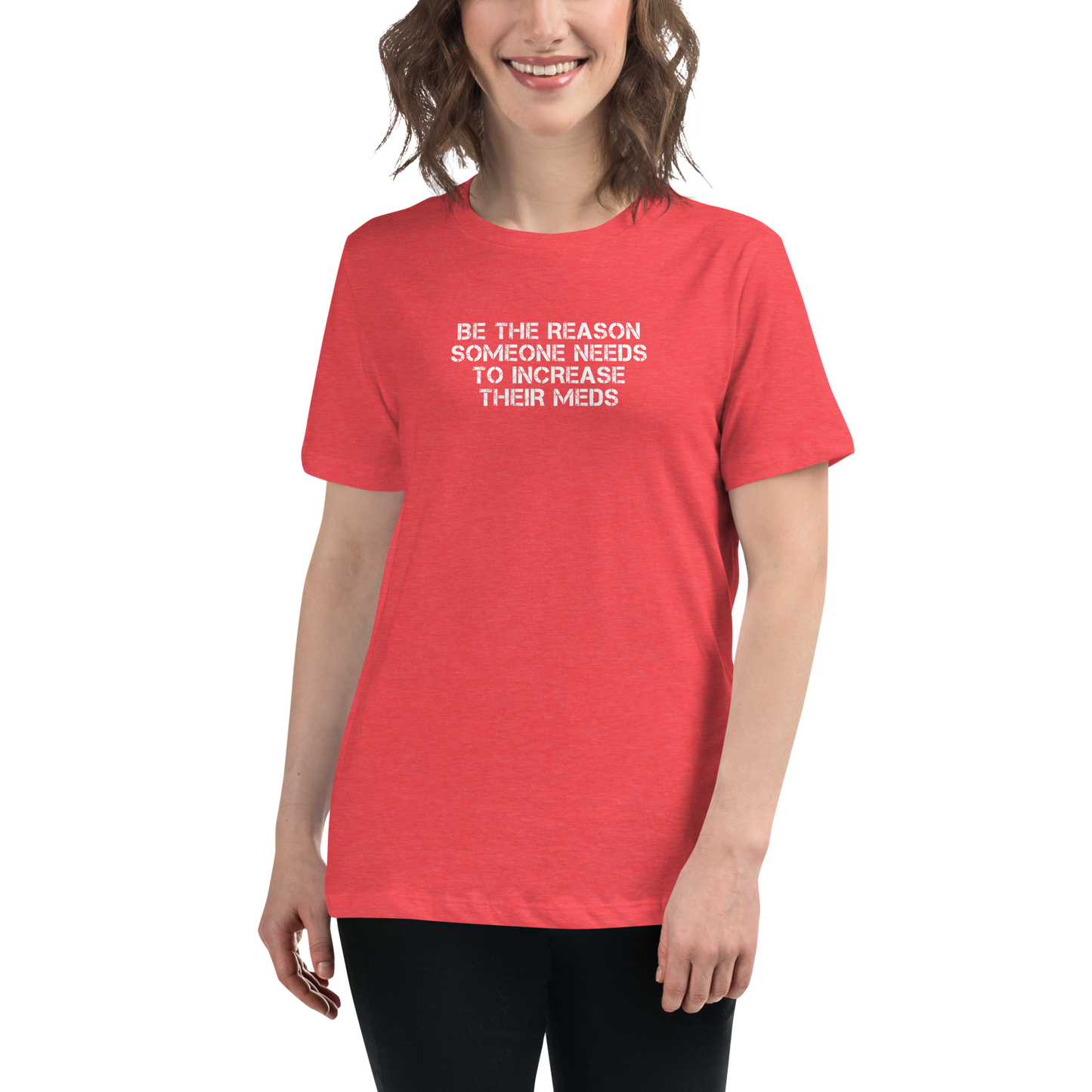 "Be the reason someone needs to increase their meds" printed on a heather red women's relaxed t-shirt worn by a female