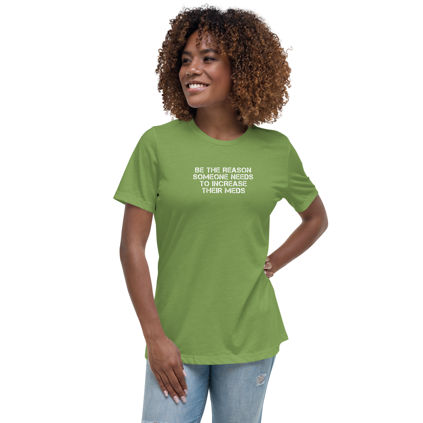 "Be the reason someone needs to increase their meds" printed on a leaf women's relaxed t-shirt worn by a female