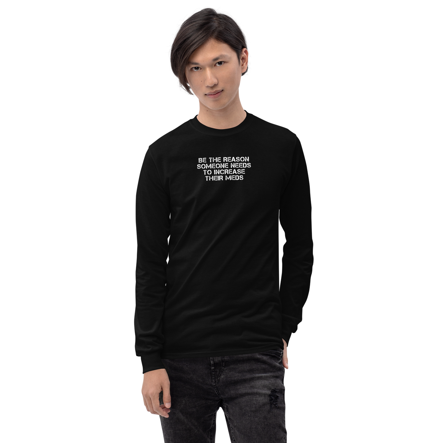 "Be the reason someone needs to increase their meds" printed on a black men's long sleeve shirt worn by a male