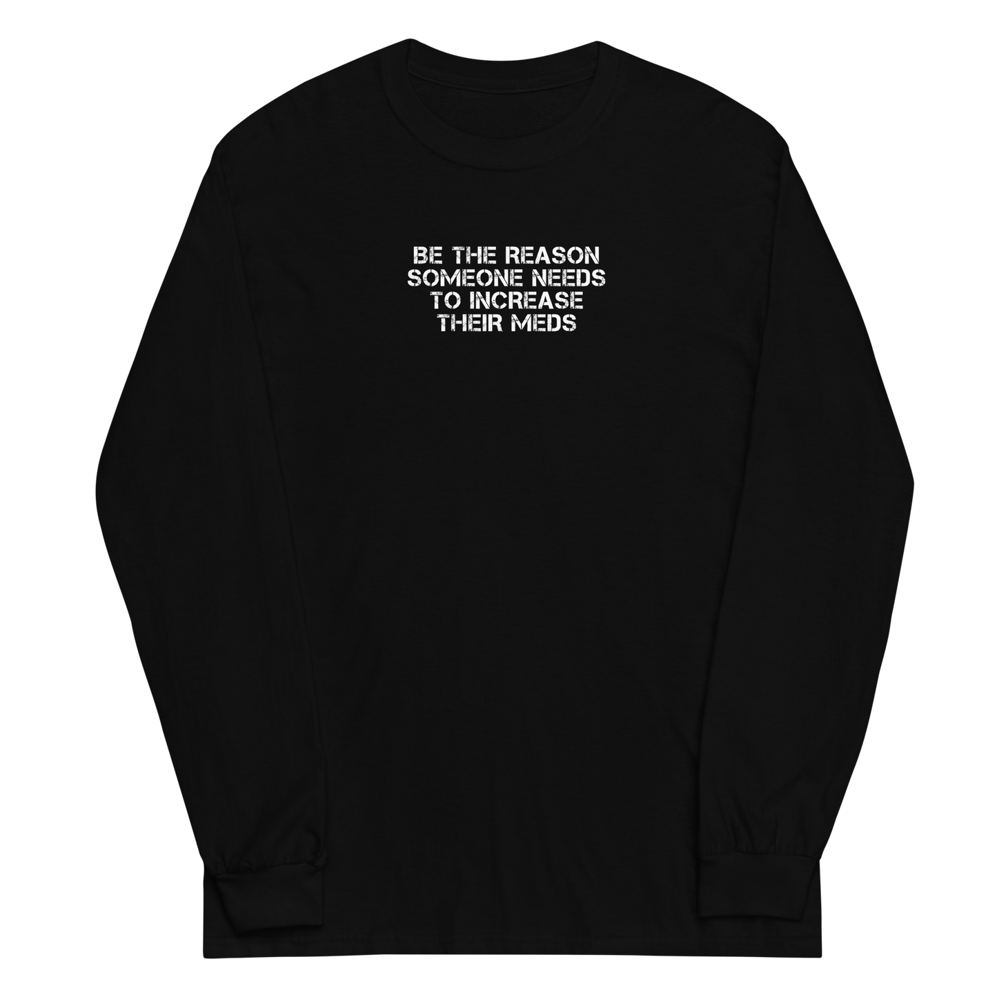 "Be the reason someone needs to increase their meds" printed on a black men's long sleeve shirt laying on a flat surface