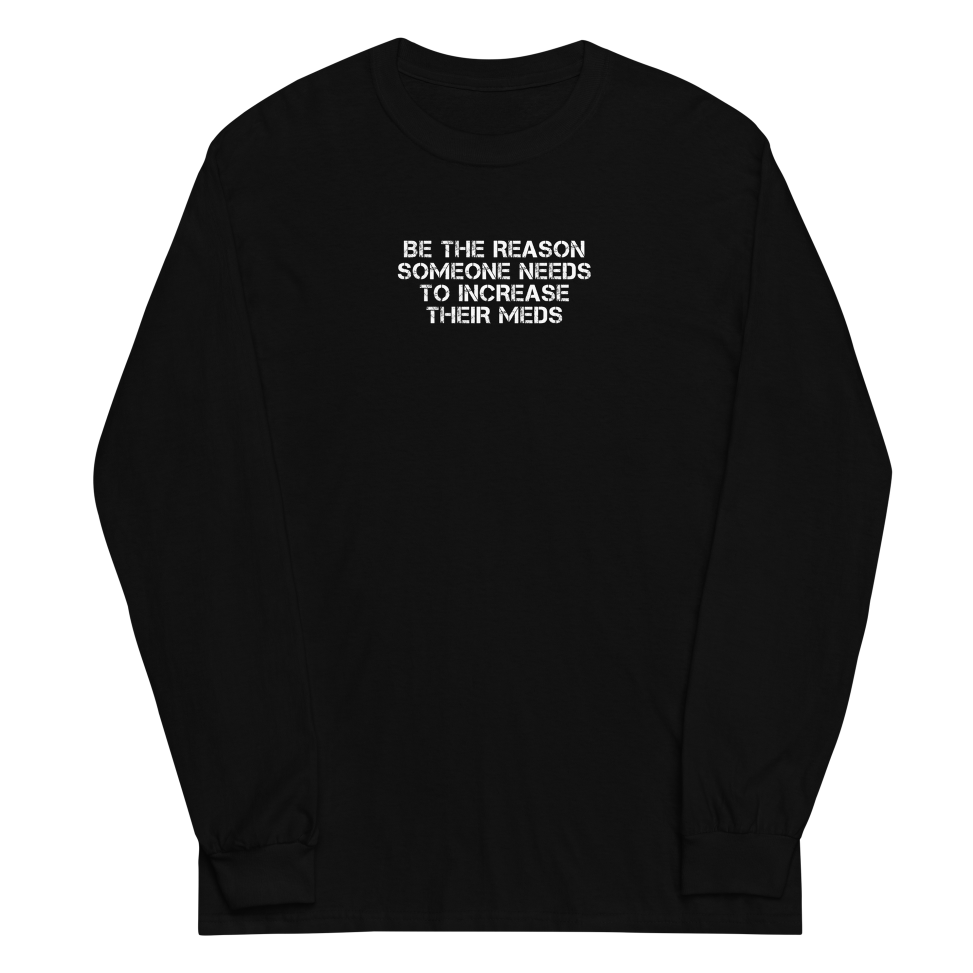 "Be the reason someone needs to increase their meds" printed on a black men's long sleeve shirt laying on a flat surface