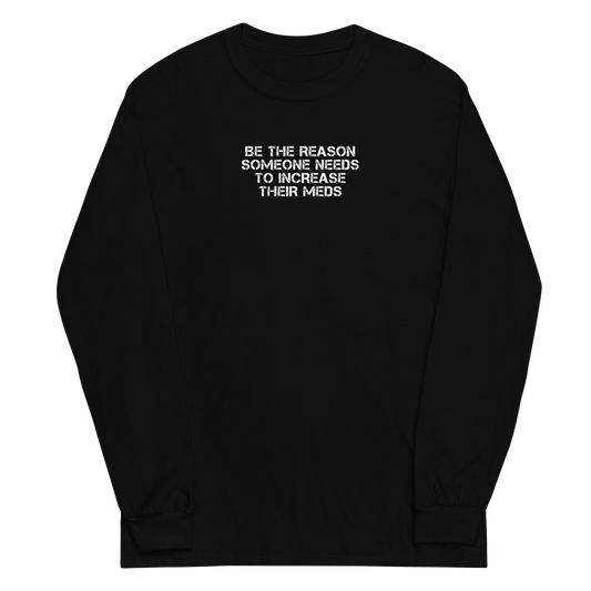 "Be the reason someone needs to increase their meds" printed on a black men's long sleeve shirt laying on a flat surface