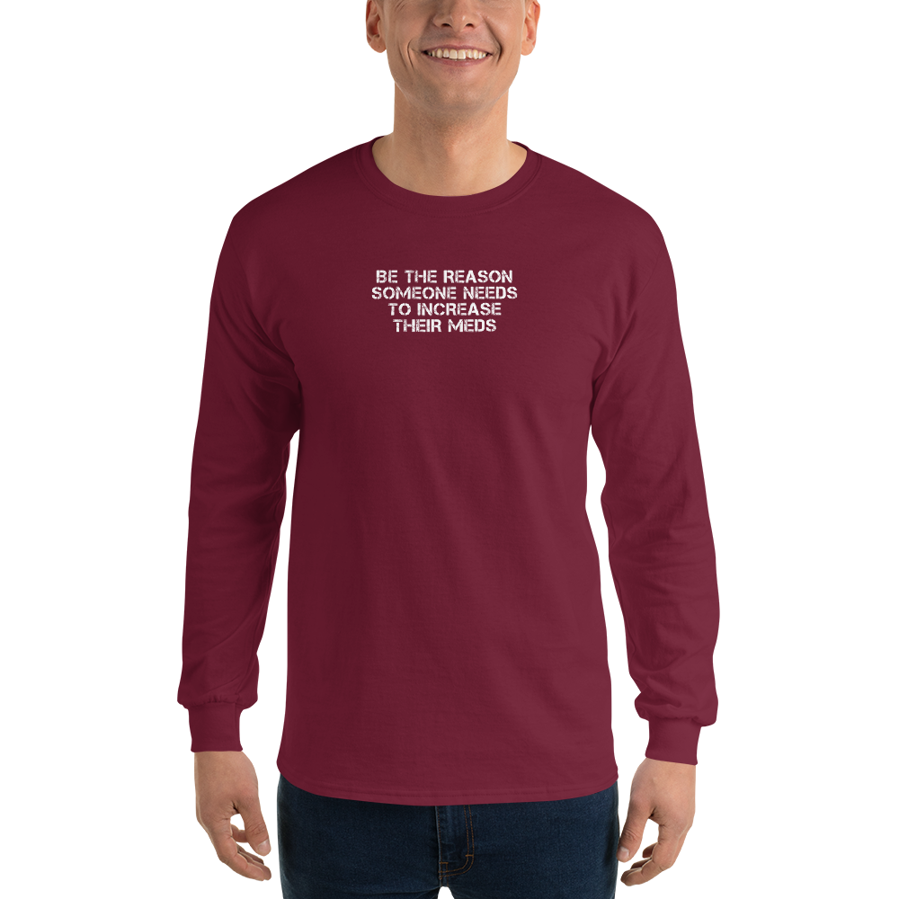"Be the reason someone needs to increase their meds" printed on a maroon men's long sleeve shirt worn by a male