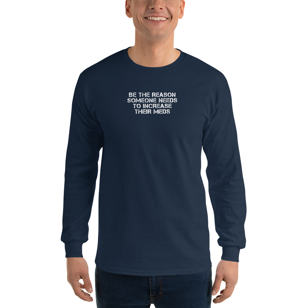 "Be the reason someone needs to increase their meds" printed on a navy men's long sleeve shirt worn by a male