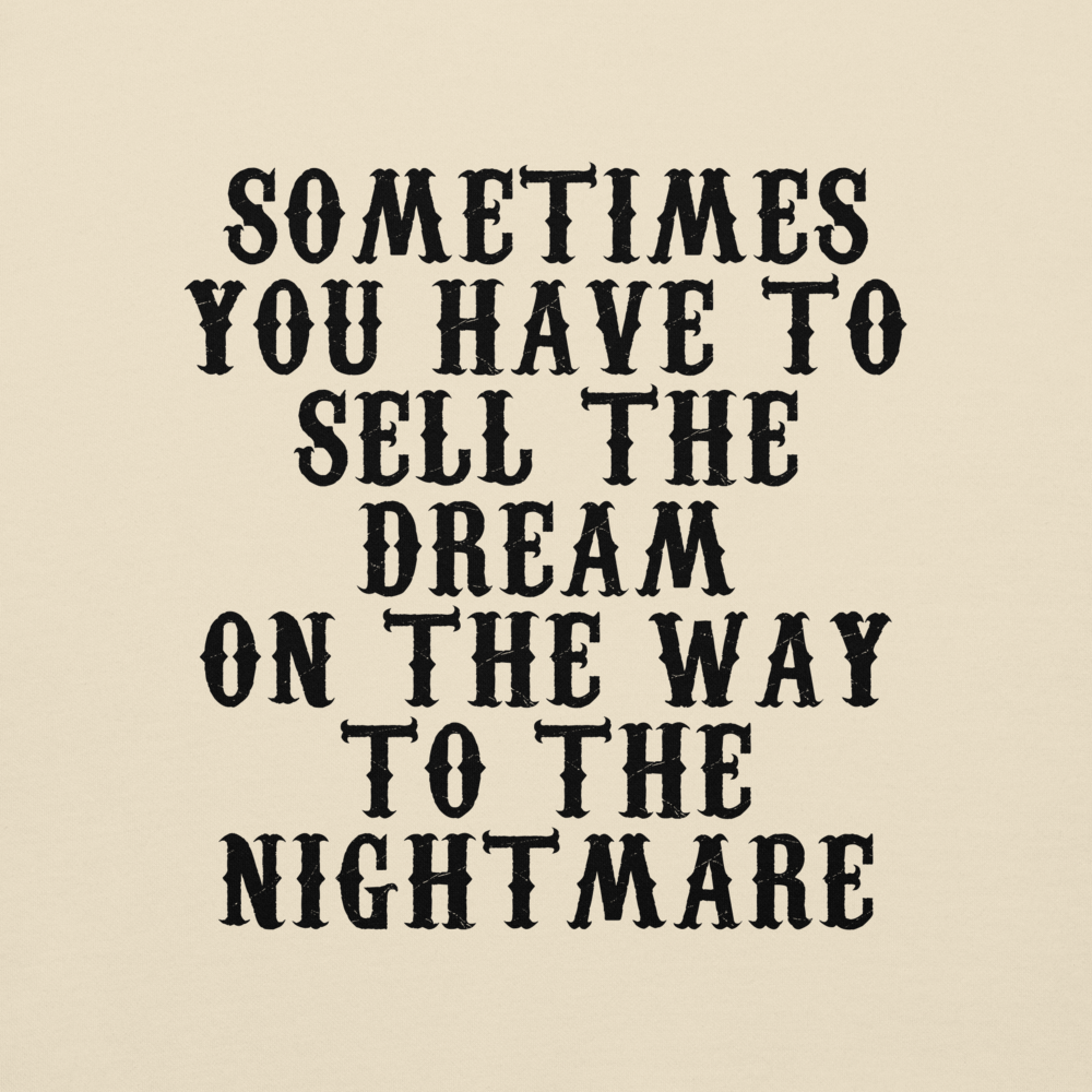 "Sometimes you have to sell the dream on the way to the nightmare" printed on a bone background