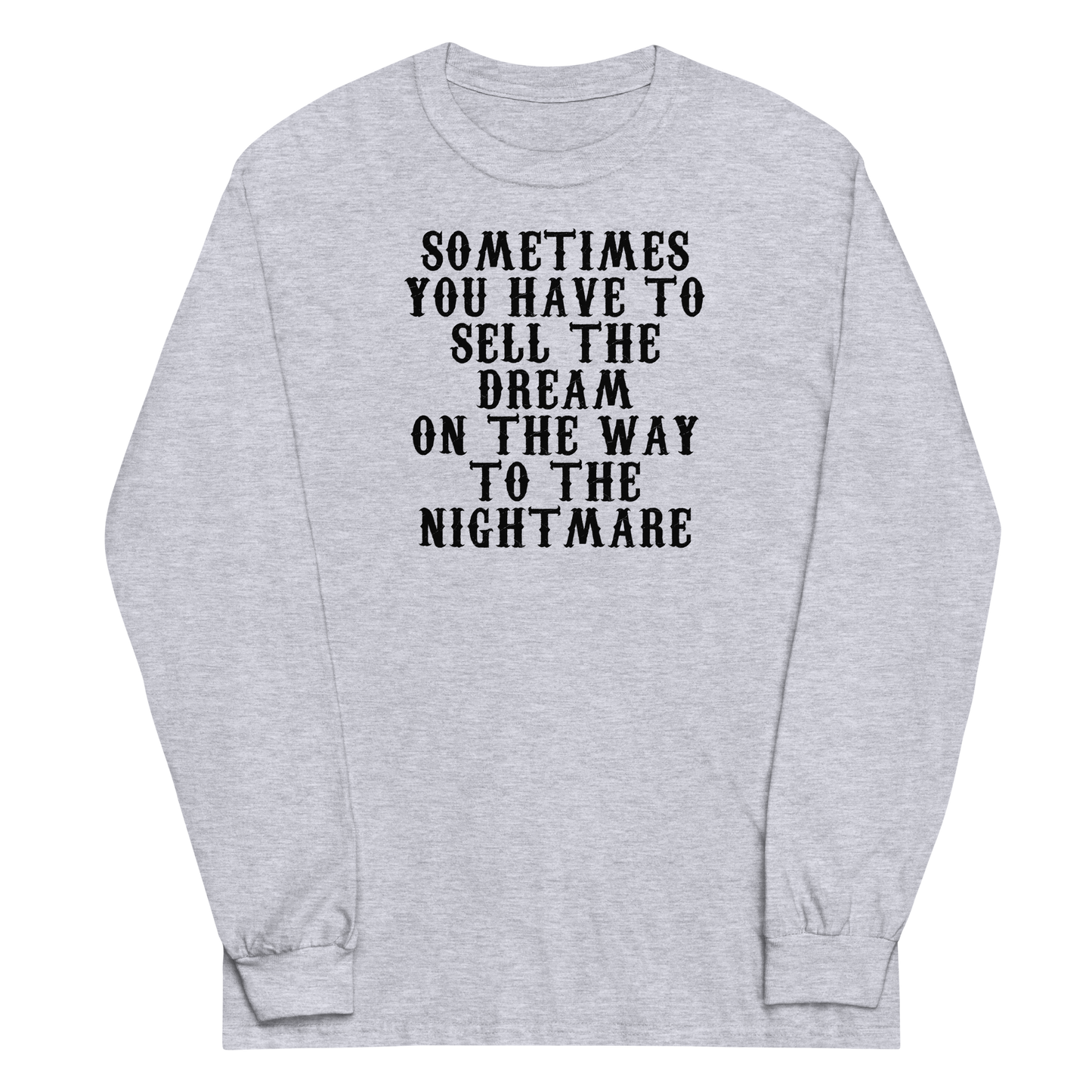 "Sometimes you have to sell the dream on the way to the nightmare" printed on a sport grey men's long sleeve shirt laying on a flat surface