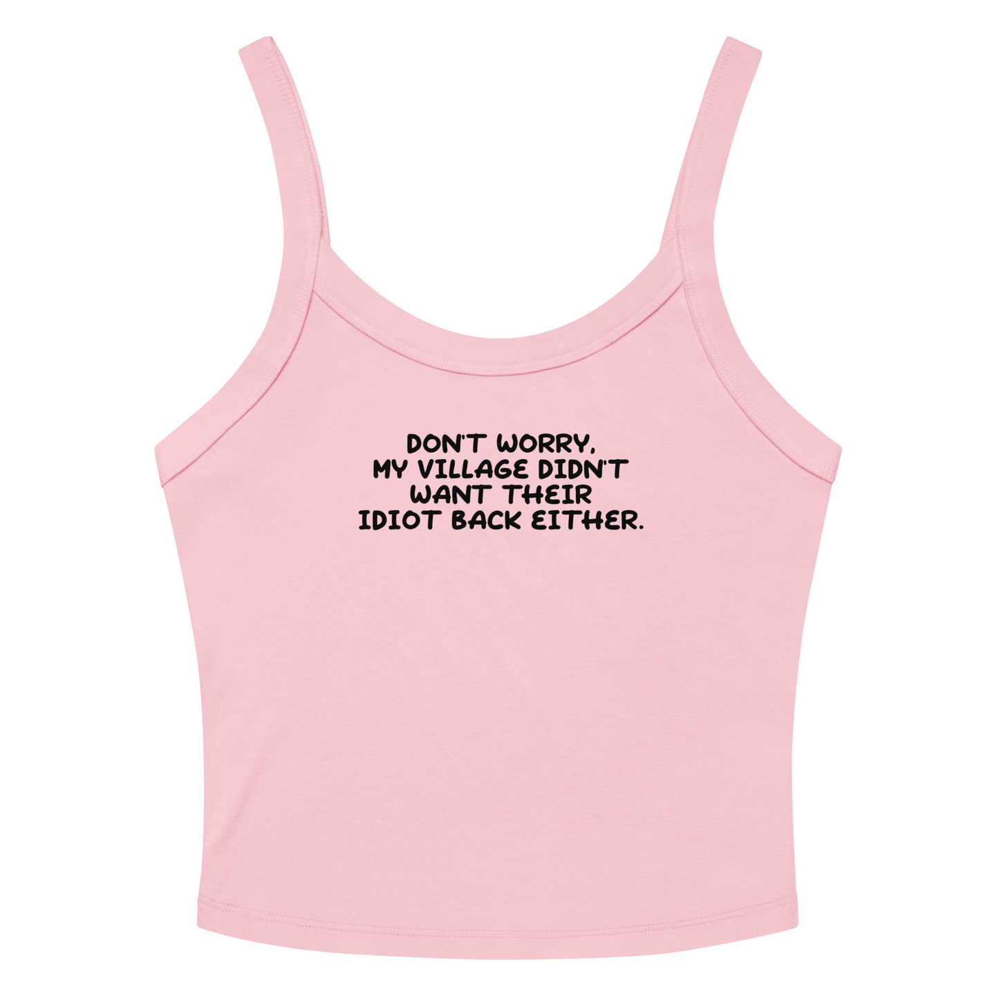 "Don't worry, my village didn’t want their idiot back either." printed on a solid pink blend women's micro-rib tanktop laying on a flat surface amongst sunglasses and shorts