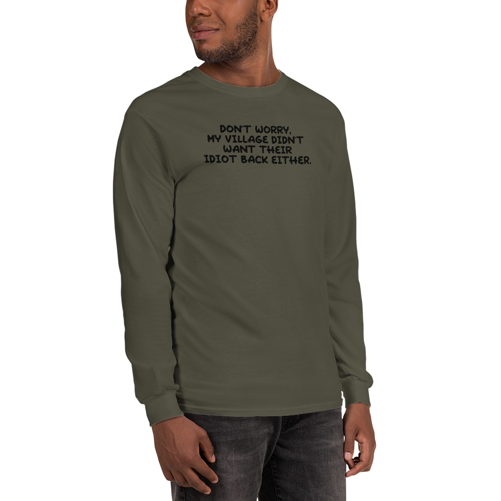 "Don't worry, my village didn’t want their idiot back either." printed on a military green men's long sleeve shirt worn by a male