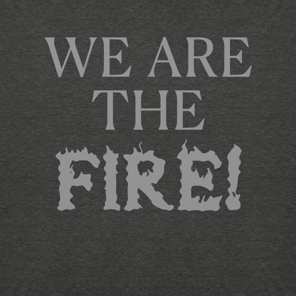 "We are the fire!" printed on a charcoal heather background