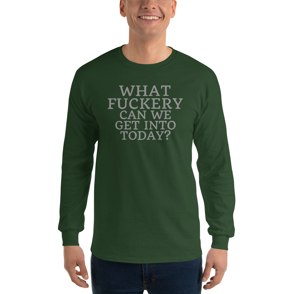 "What fuckery can we get into today?" printed on a forest green men's long sleeve shirt worn by a male