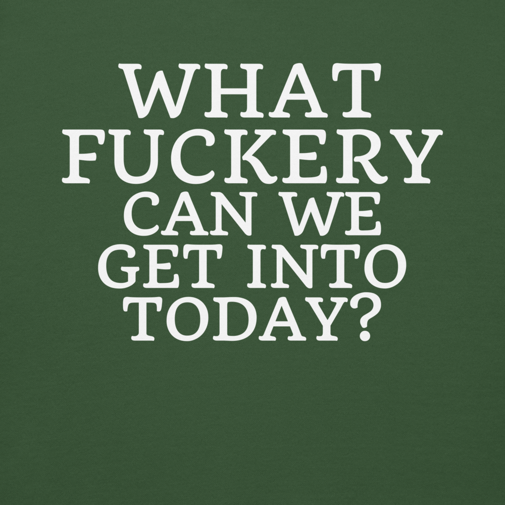 "What fuckery can we get into today?" printed on a forest green background