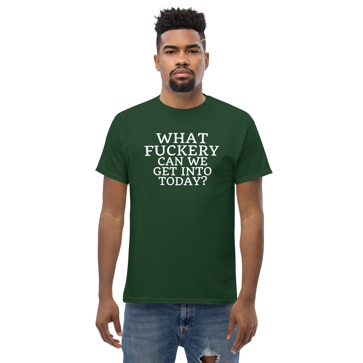 "What fuckery can we get into today?" printed on a forest green unisex classic tee worn by a male