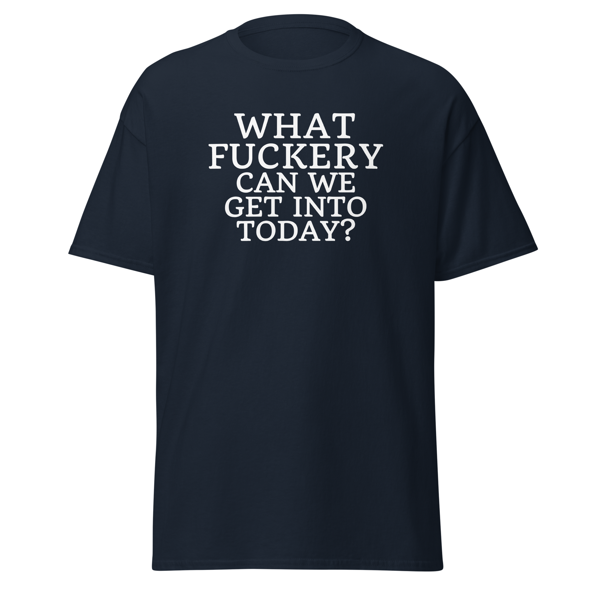 "What fuckery can we get into today?" printed on a navy on an invisible body