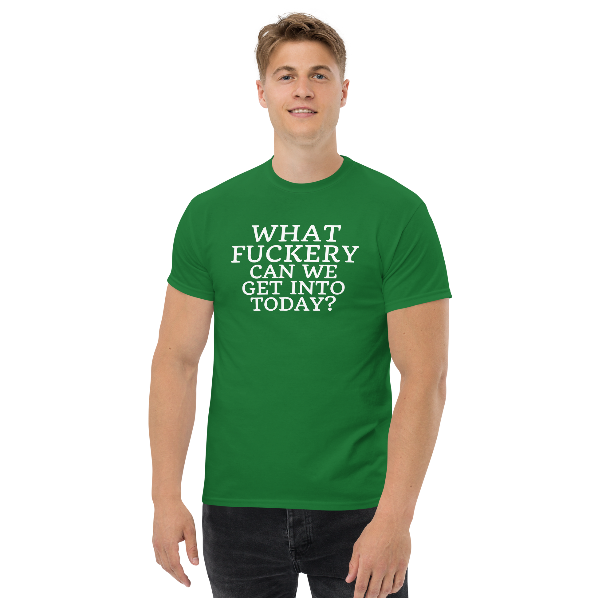 "What fuckery can we get into today?" printed on a turf green unisex classic tee worn by a male